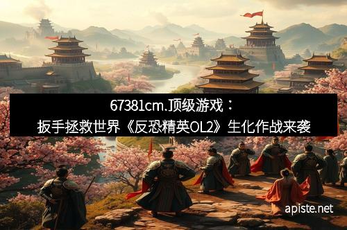 67381cm.顶级游戏：扳手拯救世界《反恐精英OL2》生化作战来袭