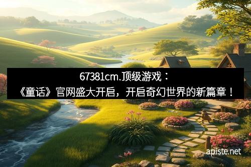67381cm.顶级游戏：《童话》官网盛大开启，开启奇幻世界的新篇章！